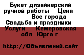 Букет дизайнерский ручной работы. › Цена ­ 5 000 - Все города Свадьба и праздники » Услуги   . Кемеровская обл.,Юрга г.